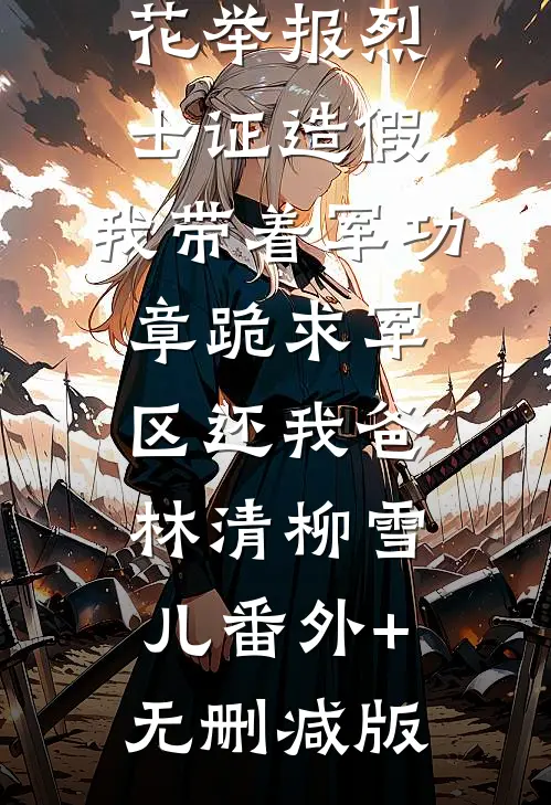 高考770分被校花举报烈士证造假，我带着军功章跪求军区还我爸林清柳雪儿番外+无删减版