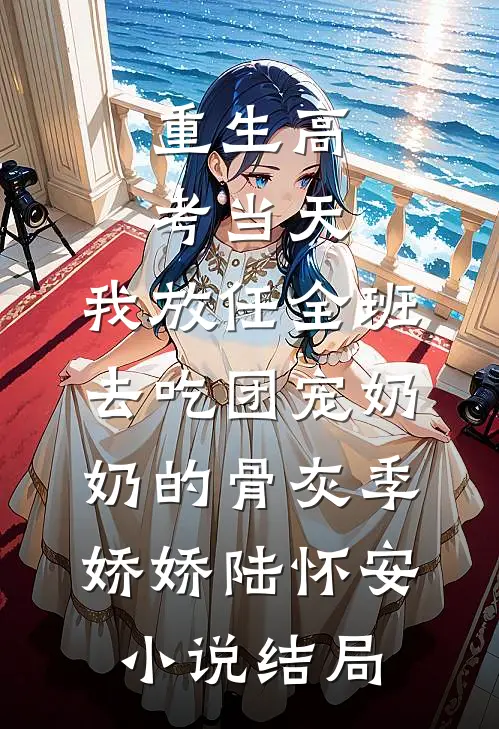 重生高考当天，我放任全班去吃团宠奶奶的骨灰季娇娇陆怀安小说结局