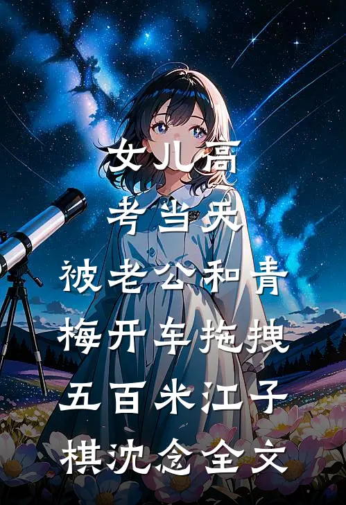 女儿高考当天，被老公和青梅开车拖拽五百米江子棋沈念全文