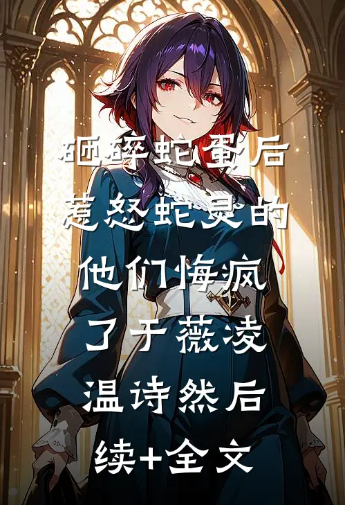 砸碎蛇蛋后，惹怒蛇灵的他们悔疯了于薇凌温诗然后续+全文