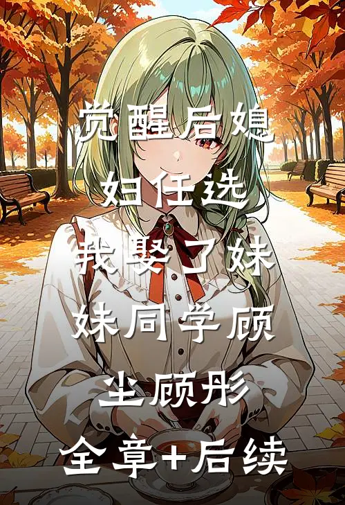 觉醒后媳妇任选，我娶了妹妹同学顾尘顾彤:全章+后续