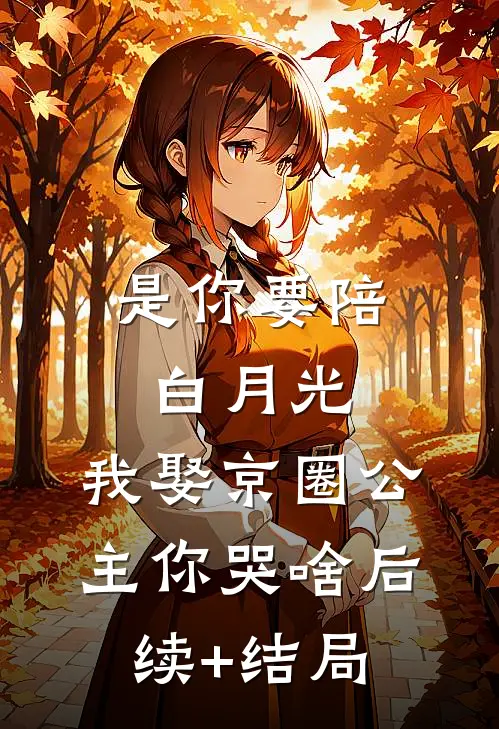 是你要陪白月光，我娶京圈公主你哭啥后续+结局