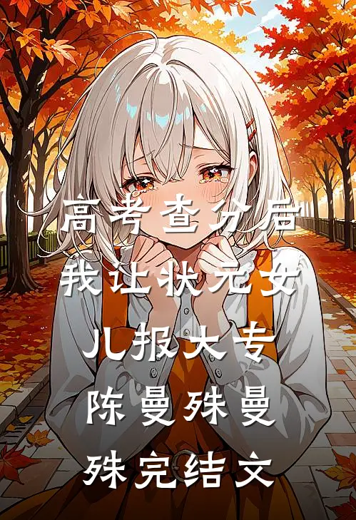 高考查分后，我让状元女儿报大专陈曼殊曼殊完结文