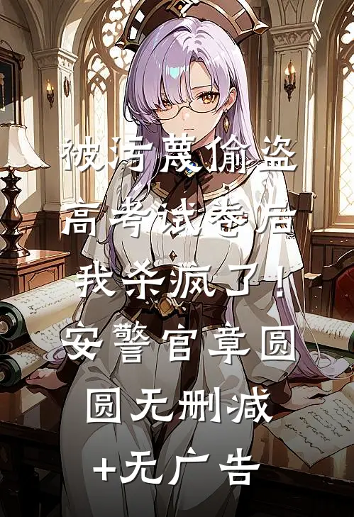 被污蔑偷盗高考试卷后，我杀疯了！安警官章圆圆无删减+无广告
