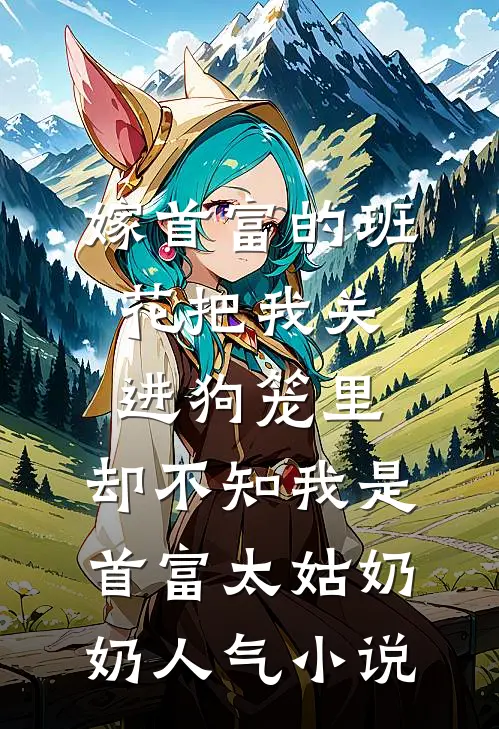 嫁首富的班花把我关进狗笼里，却不知我是首富太姑奶奶人气小说