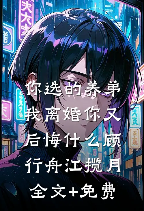 你选的养弟，我离婚你又后悔什么顾行舟江揽月全文+免费