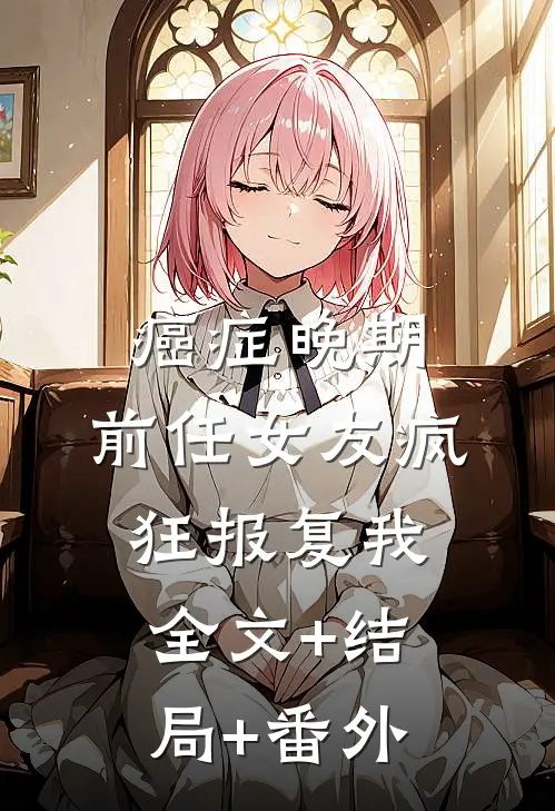 癌症晚期，前任女友疯狂报复我:全文+结局+番外