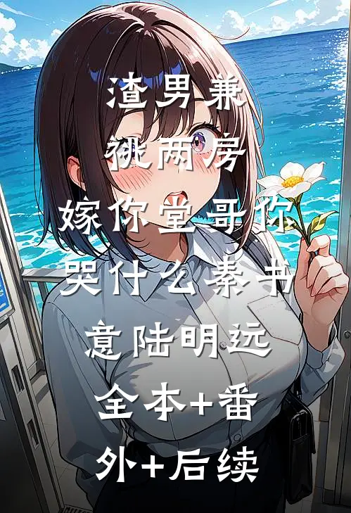渣男兼祧两房，嫁你堂哥你哭什么秦书意陆明远全本+番外+后续