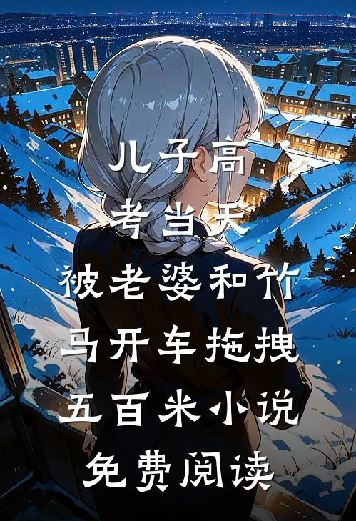 儿子高考当天，被老婆和竹马开车拖拽五百米小说免费阅读