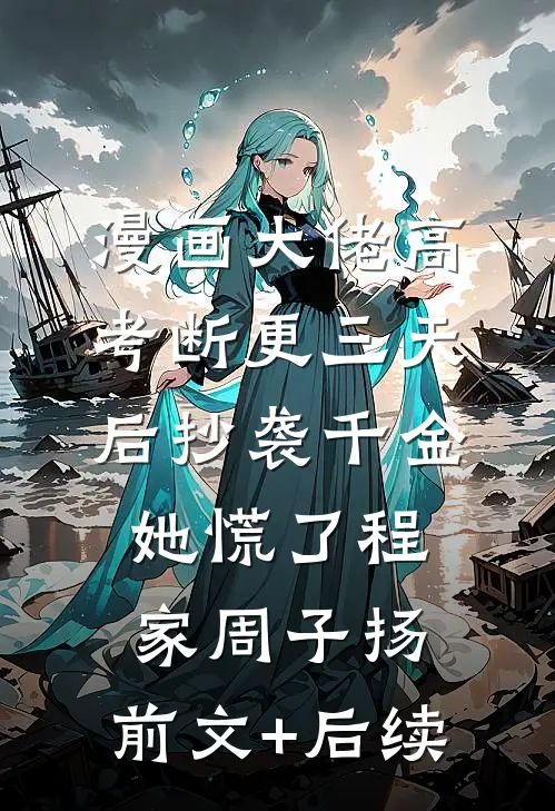 漫画大佬高考断更三天后抄袭千金她慌了程家周子扬:前文+后续