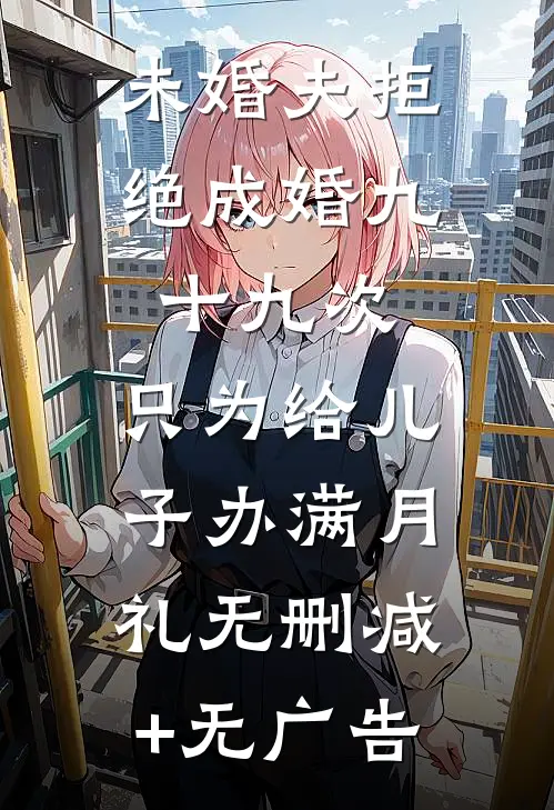 未婚夫拒绝成婚九十九次，只为给儿子办满月礼无删减+无广告