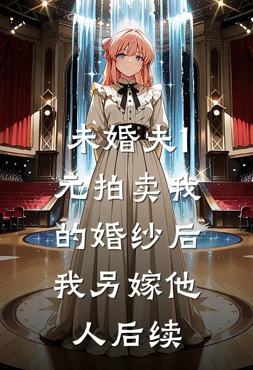 未婚夫1元拍卖我的婚纱后，我另嫁他人后续