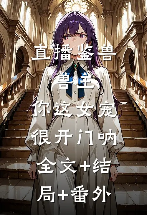 直播鉴兽：兽主，你这女宠很开门呐全文+结局+番外
