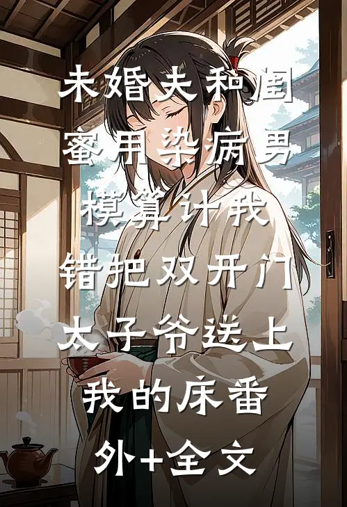 未婚夫和闺蜜用染病男模算计我，错把双开门太子爷送上我的床(番外)+(全文)