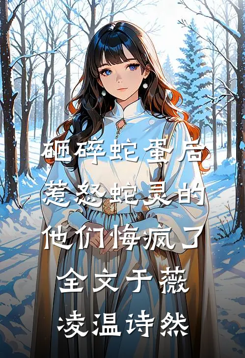 砸碎蛇蛋后，惹怒蛇灵的他们悔疯了全文于薇凌温诗然