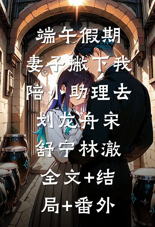 端午假期，妻子撇下我陪小助理去划龙舟宋舒宁林澈全文+结局+番外