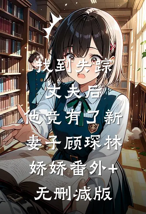 找到失踪丈夫后，他竟有了新妻子顾琛林娇娇番外+无删减版
