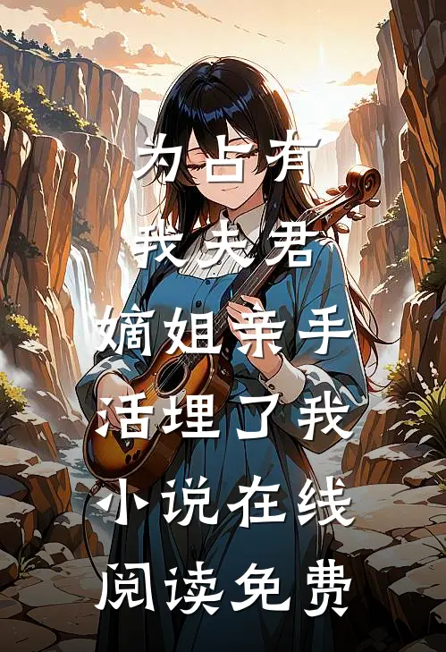 为占有我夫君，嫡姐亲手活埋了我小说在线阅读免费