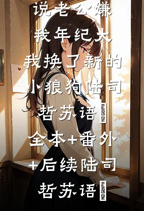 老公嫌我年纪大，我换了新的小狼狗陆司哲苏语姮:全本+番外+后续