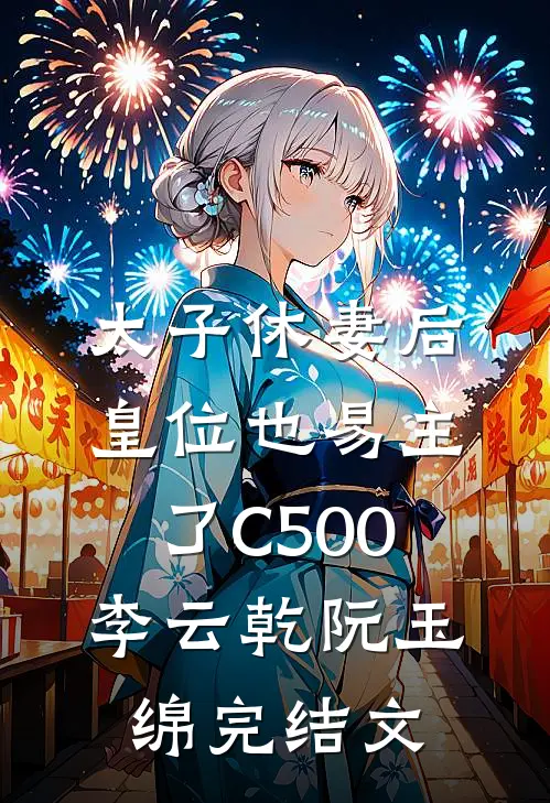 太子休妻后，皇位也易主了C500李云乾阮玉绵完结文
