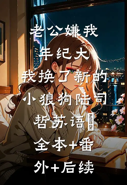 老公嫌我年纪大，我换了新的小狼狗陆司哲苏语姮:全本+番外+后续