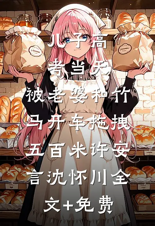 儿子高考当天，被老婆和竹马开车拖拽五百米许安言沈怀川全文+免费