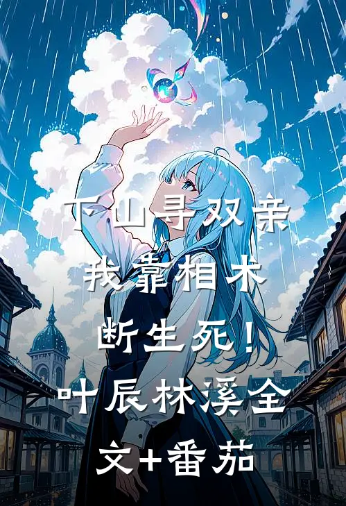 下山寻双亲，我靠相术断生死！叶辰林溪全文+番茄