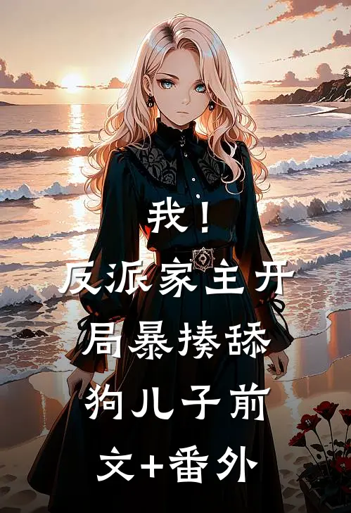 我！反派家主，开局暴揍舔狗儿子前文+番外
