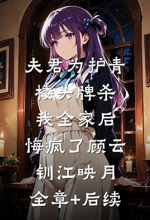 夫君为护青楼头牌杀我全家后，悔疯了顾云钏江映月:全章+后续