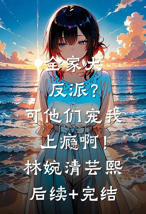 全家大反派？可他们宠我上瘾啊！林婉清芸熙后续+完结