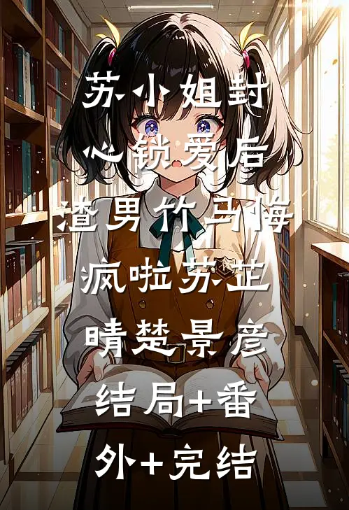 苏小姐封心锁爱后，渣男竹马悔疯啦苏芷晴楚景彦结局+番外+完结
