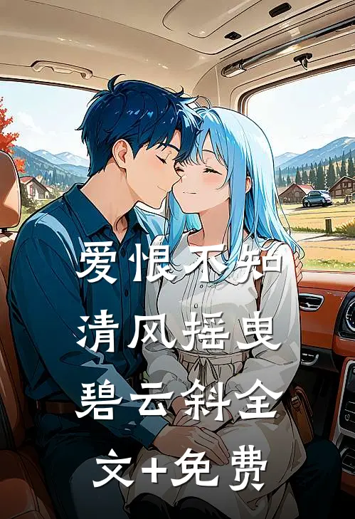 爱恨不知，清风摇曳碧云斜全文+免费