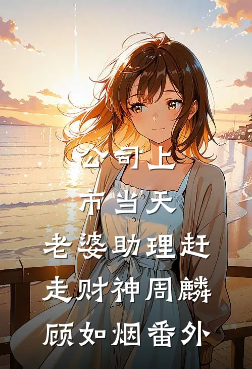 公司上市当天，老婆助理赶走财神周麟顾如烟番外