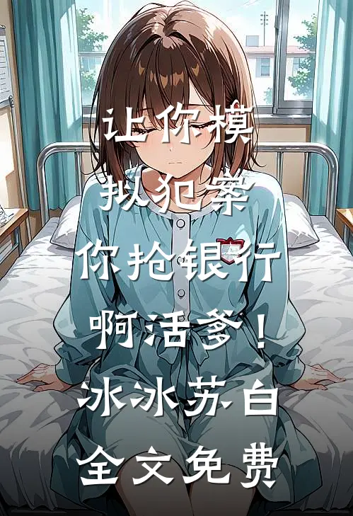 让你模拟犯案，你抢银行啊活爹！冰冰苏白全文免费