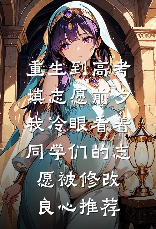 重生到高考填志愿前夕，我冷眼看着同学们的志愿被修改良心推荐
