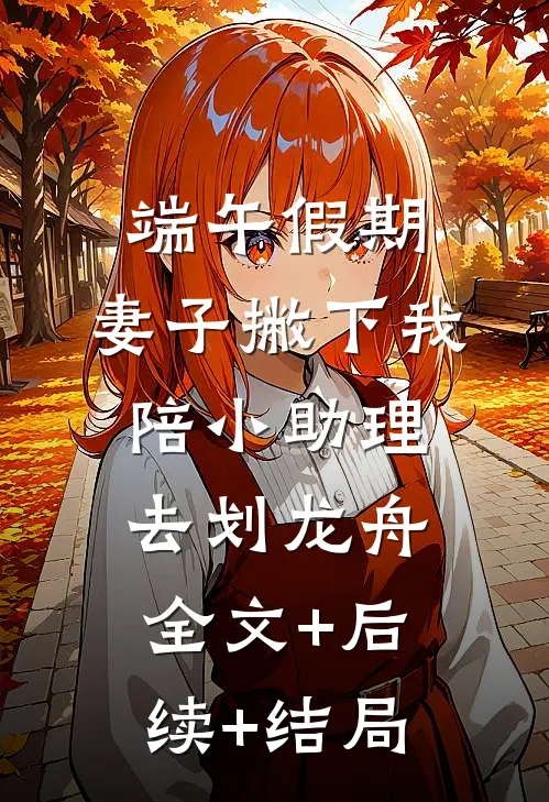 端午假期，妻子撇下我陪小助理去划龙舟:全文+后续+结局