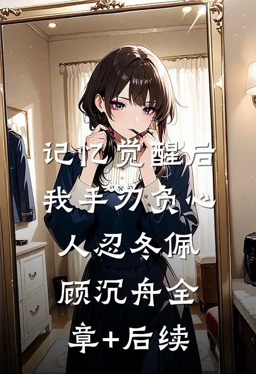 记忆觉醒后，我手刃负心人忍冬佩顾沉舟全章+后续