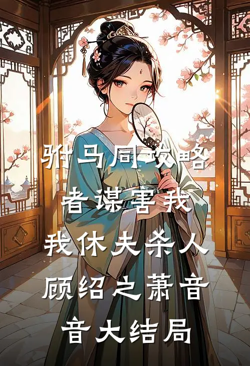 驸马同攻略者谋害我，我休夫杀人顾绍之萧音音大结局