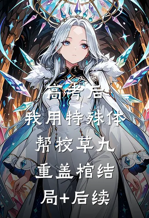 高考后，我用特殊体帮校草九重盖棺结局+后续