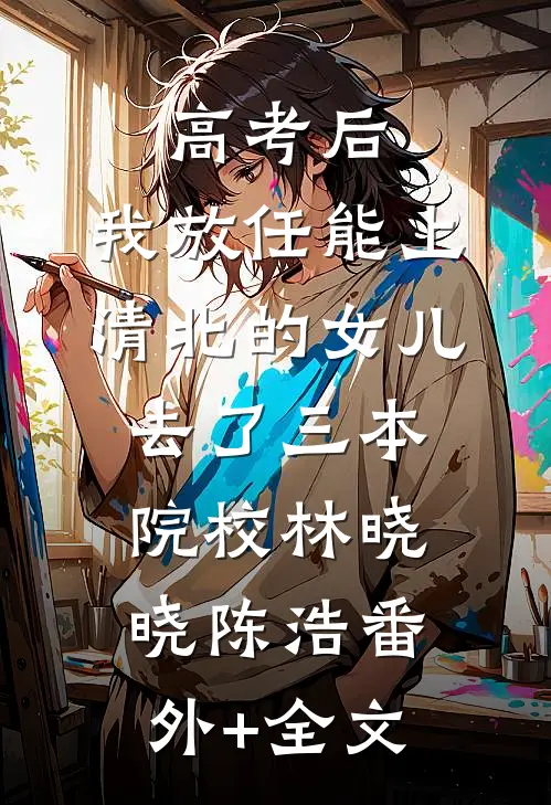 高考后，我放任能上清北的女儿去了三本院校林晓晓陈浩(番外)+(全文)