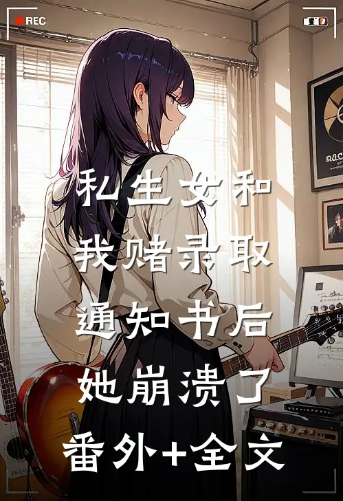 私生女和我赌录取通知书后，她崩溃了:(番外)+(全文)
