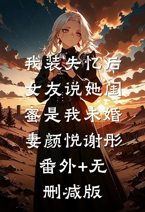 我装失忆后，女友说她闺蜜是我未婚妻颜悦谢彤:番外+无删减版