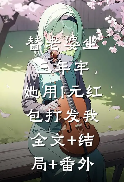 替老婆坐三年牢，她用1元红包打发我:全文+结局+番外