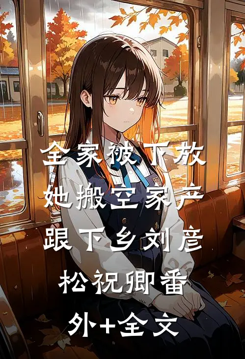 全家被下放，她搬空家产跟下乡刘彦松祝卿(番外)+(全文)