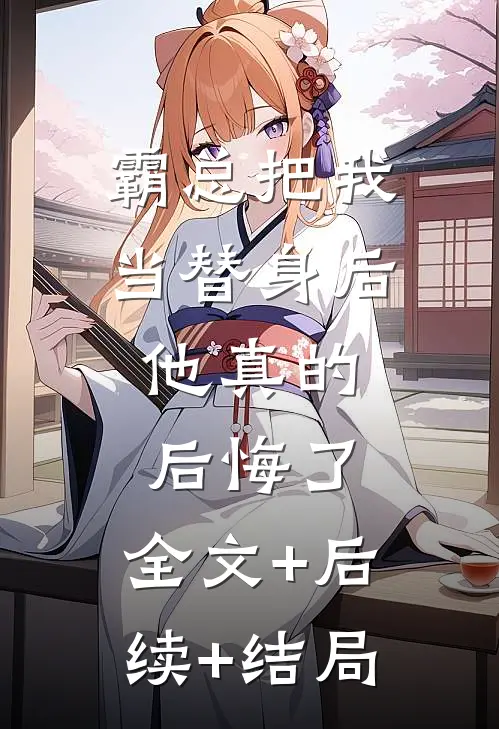 霸总把我当替身后，他真的后悔了:全文+后续+结局