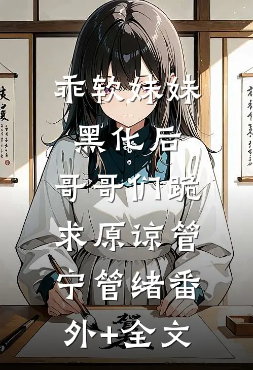 乖软妹妹黑化后，哥哥们跪求原谅管宁管绪(番外)+(全文)
