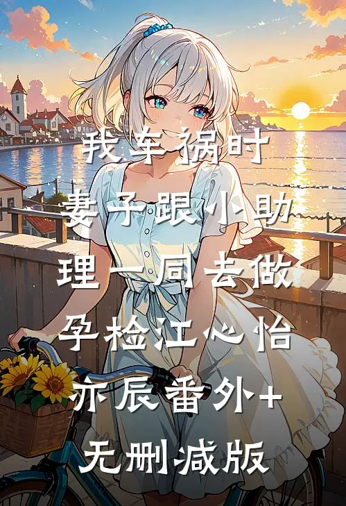 我车祸时，妻子跟小助理一同去做孕检江心怡亦辰番外+无删减版