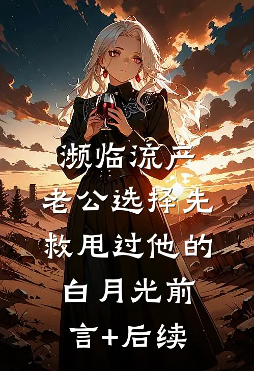 濒临流产，老公选择先救甩过他的白月光前言+后续