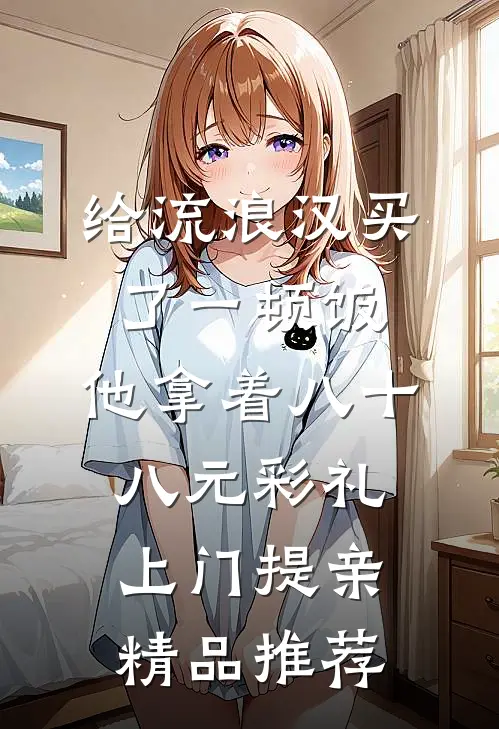 给流浪汉买了一顿饭，他拿着八十八元彩礼上门提亲精品推荐