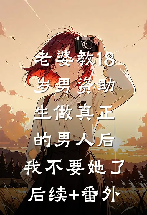 老婆教18岁男资助生做真正的男人后，我不要她了后续+番外